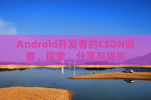 Android开发者的CSDN博客，探索、分享与成长